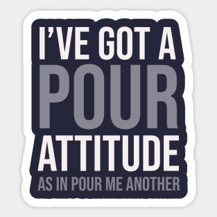 DRINKING / I HAVE A POUR ATTITUDE AS IN POUR ME ANOTHER Sticker